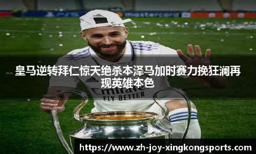 皇马逆转拜仁惊天绝杀本泽马加时赛力挽狂澜再现英雄本色