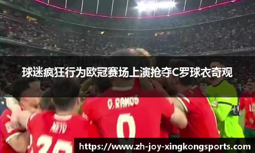 球迷疯狂行为欧冠赛场上演抢夺C罗球衣奇观