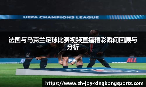 法国与乌克兰足球比赛视频直播精彩瞬间回顾与分析