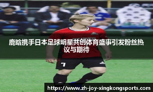 鹿晗携手日本足球明星共创体育盛事引发粉丝热议与期待